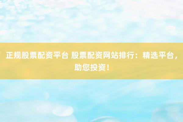 正规股票配资平台 股票配资网站排行：精选平台，助您投资！