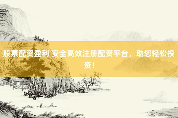 股票配资盈利 安全高效注册配资平台，助您轻松投资！