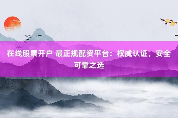 在线股票开户 最正规配资平台：权威认证，安全可靠之选