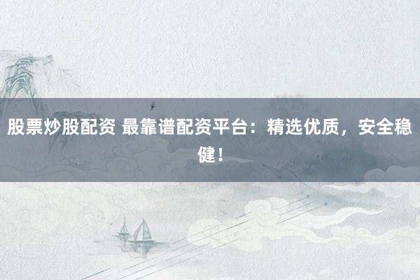 股票炒股配资 最靠谱配资平台：精选优质，安全稳健！