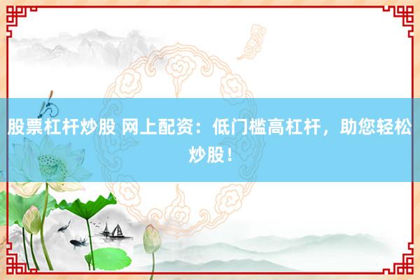 股票杠杆炒股 网上配资：低门槛高杠杆，助您轻松炒股！