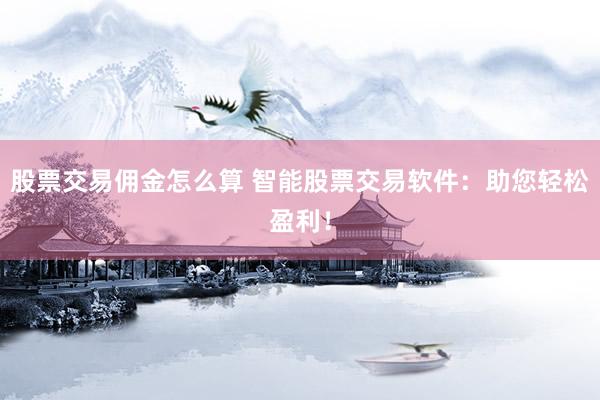 股票交易佣金怎么算 智能股票交易软件：助您轻松盈利！