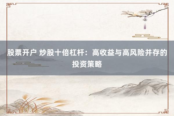 股票开户 炒股十倍杠杆：高收益与高风险并存的投资策略