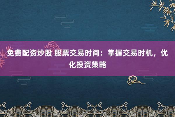 免费配资炒股 股票交易时间：掌握交易时机，优化投资策略