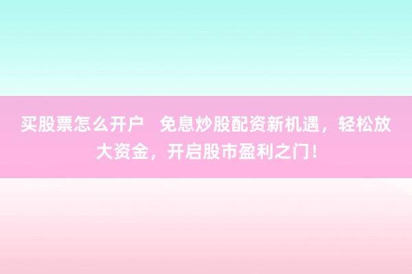 买股票怎么开户   免息炒股配资新机遇，轻松放大资金，开启股市盈利之门！