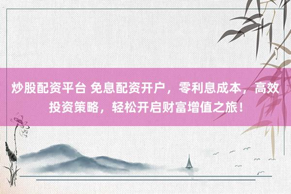 炒股配资平台 免息配资开户，零利息成本，高效投资策略，轻松开启财富增值之旅！