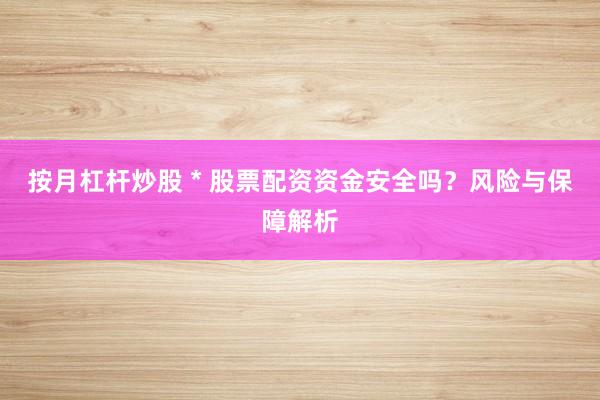 按月杠杆炒股 * 股票配资资金安全吗？风险与保障解析