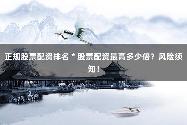 正规股票配资排名 * 股票配资最高多少倍？风险须知！