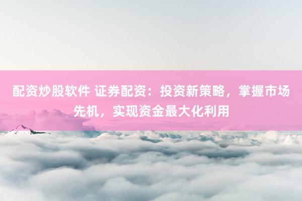 配资炒股软件 证券配资：投资新策略，掌握市场先机，实现资金最大化利用