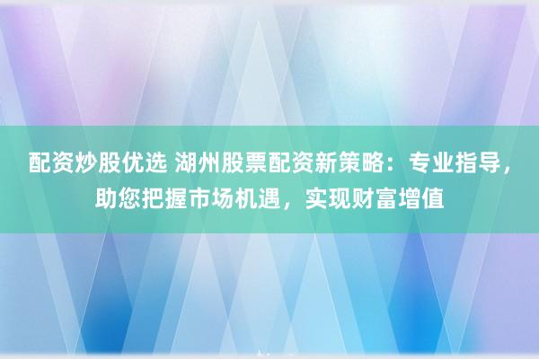 配资炒股优选 湖州股票配资新策略：专业指导，助您把握市场机遇，实现财富增值