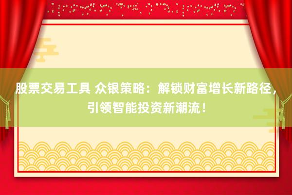 股票交易工具 众银策略：解锁财富增长新路径，引领智能投资新潮流！