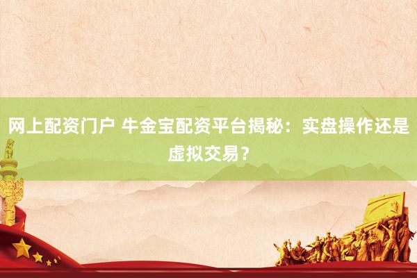 网上配资门户 牛金宝配资平台揭秘：实盘操作还是虚拟交易？