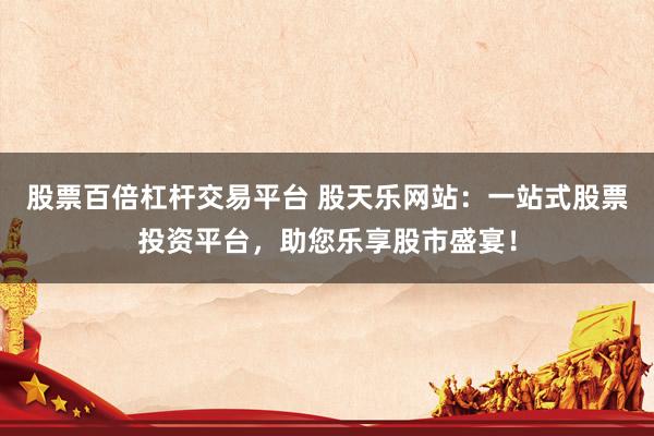 股票百倍杠杆交易平台 股天乐网站：一站式股票投资平台，助您乐享股市盛宴！