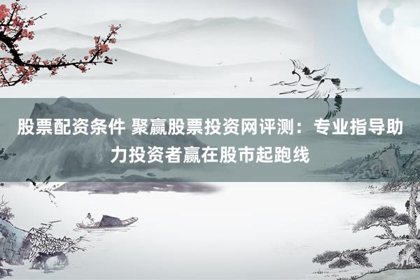 股票配资条件 聚赢股票投资网评测：专业指导助力投资者赢在股市起跑线