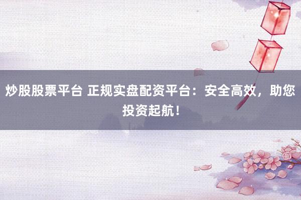 炒股股票平台 正规实盘配资平台：安全高效，助您投资起航！