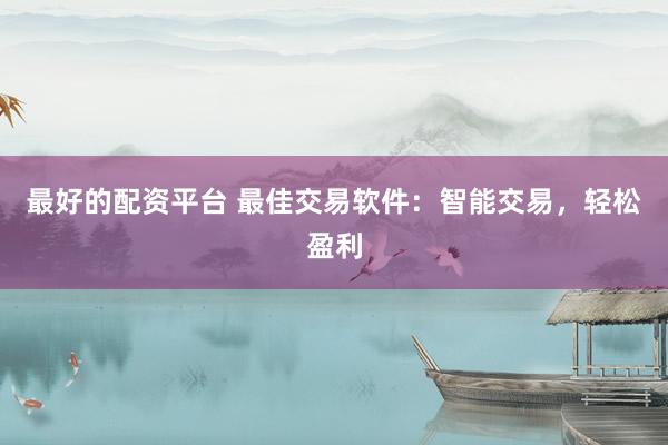 最好的配资平台 最佳交易软件：智能交易，轻松盈利