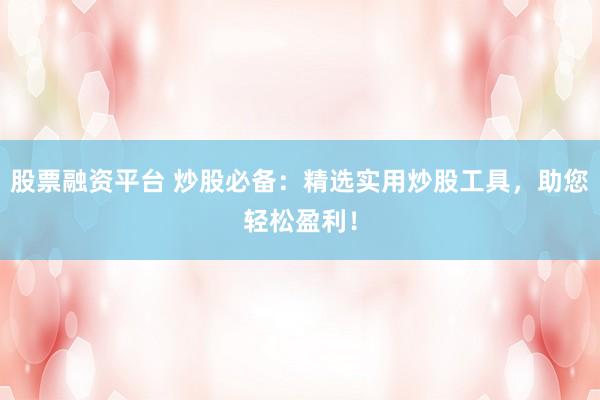 股票融资平台 炒股必备：精选实用炒股工具，助您轻松盈利！