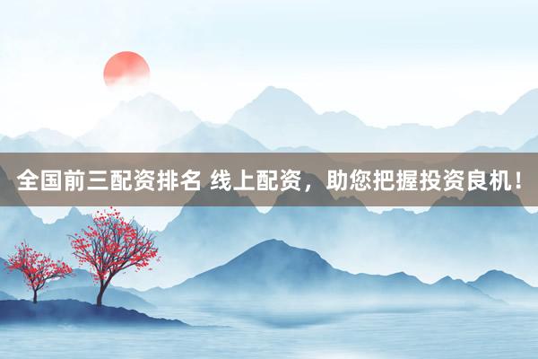 全国前三配资排名 线上配资，助您把握投资良机！