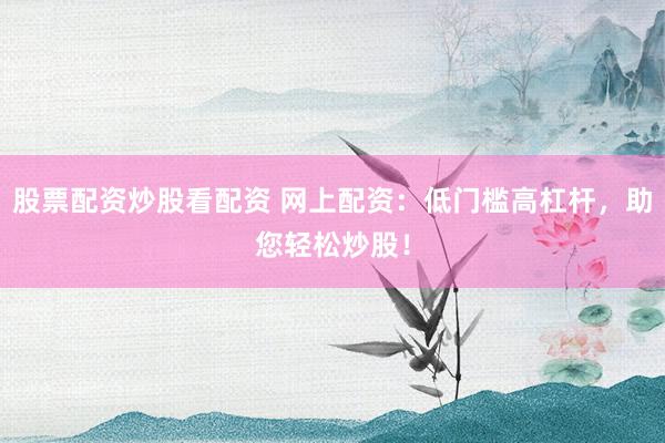 股票配资炒股看配资 网上配资：低门槛高杠杆，助您轻松炒股！