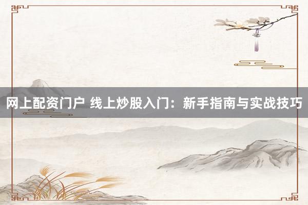 网上配资门户 线上炒股入门：新手指南与实战技巧
