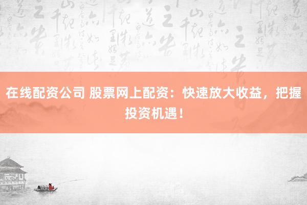 在线配资公司 股票网上配资：快速放大收益，把握投资机遇！
