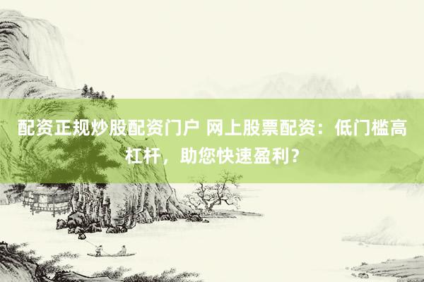 配资正规炒股配资门户 网上股票配资：低门槛高杠杆，助您快速盈利？