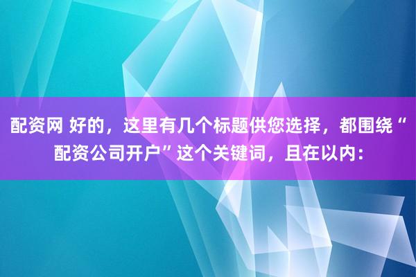 配资网 好的，这里有几个标题供您选择，都围绕“配资公司开户”这个关键词，且在以内：