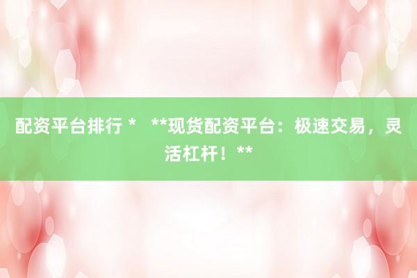 配资平台排行 *   **现货配资平台：极速交易，灵活杠杆！**