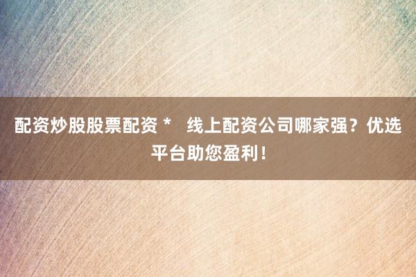 配资炒股股票配资 *   线上配资公司哪家强？优选平台助您盈利！