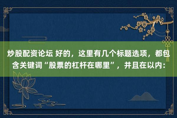 炒股配资论坛 好的，这里有几个标题选项，都包含关键词“股票的杠杆在哪里”，并且在以内：