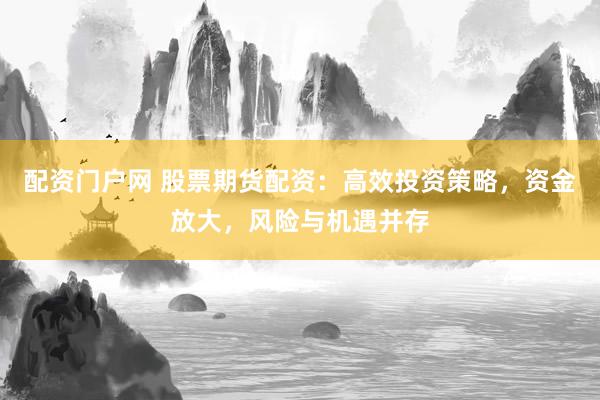 配资门户网 股票期货配资：高效投资策略，资金放大，风险与机遇并存