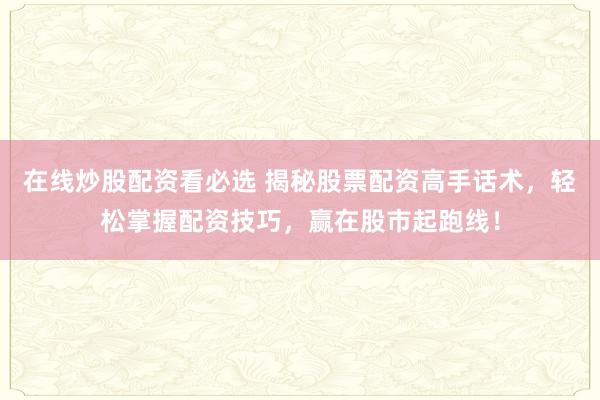 在线炒股配资看必选 揭秘股票配资高手话术，轻松掌握配资技巧，赢在股市起跑线！