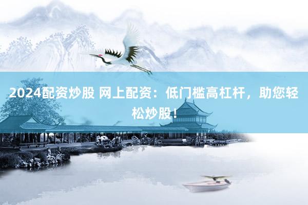 2024配资炒股 网上配资：低门槛高杠杆，助您轻松炒股！