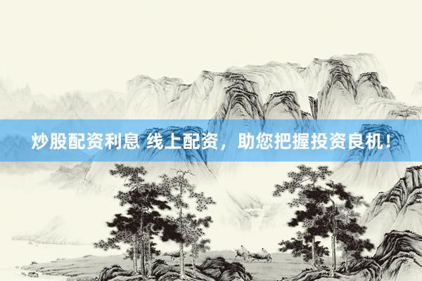炒股配资利息 线上配资，助您把握投资良机！