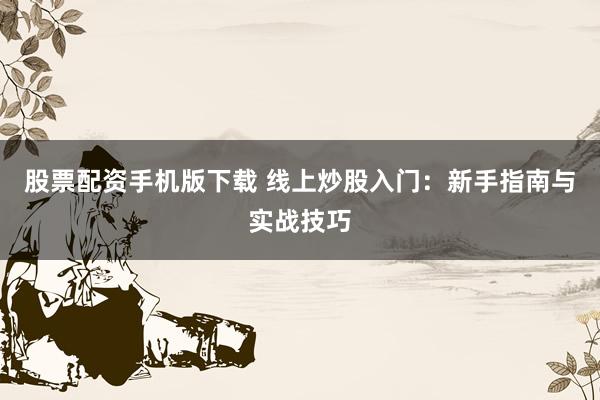 股票配资手机版下载 线上炒股入门：新手指南与实战技巧