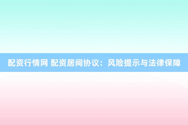 配资行情网 配资居间协议：风险提示与法律保障
