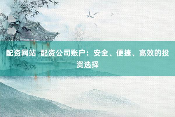 配资网站  配资公司账户：安全、便捷、高效的投资选择