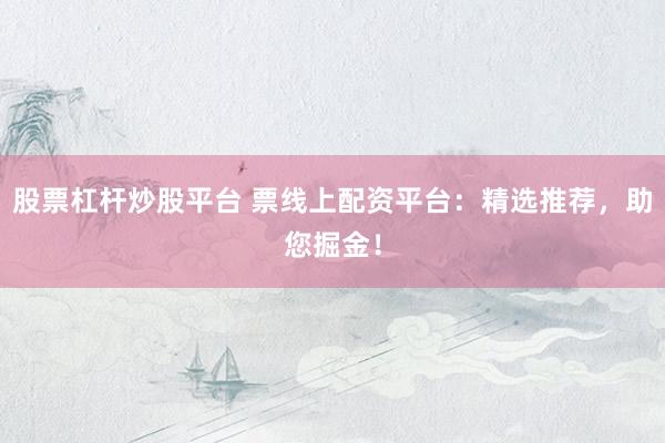 股票杠杆炒股平台 票线上配资平台：精选推荐，助您掘金！