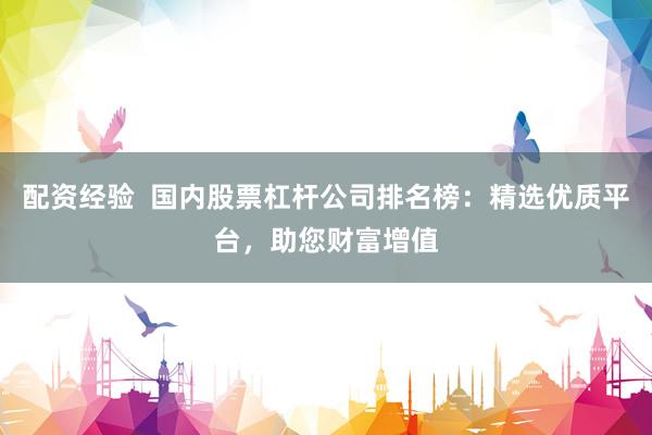 配资经验  国内股票杠杆公司排名榜：精选优质平台，助您财富增值