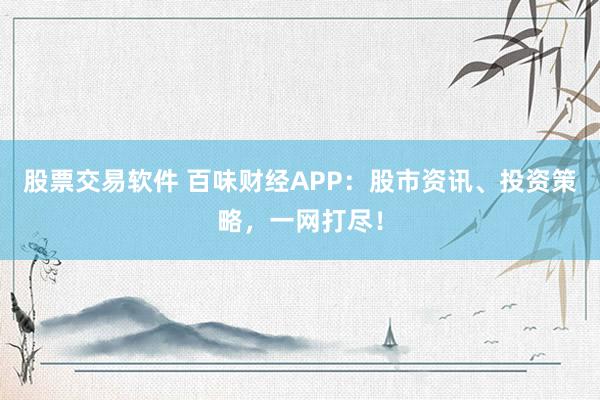 股票交易软件 百味财经APP：股市资讯、投资策略，一网打尽！