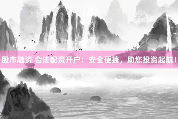 股市融资 合法配资开户：安全便捷，助您投资起航！