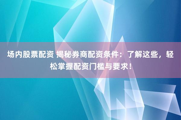 场内股票配资 揭秘券商配资条件：了解这些，轻松掌握配资门槛与要求！