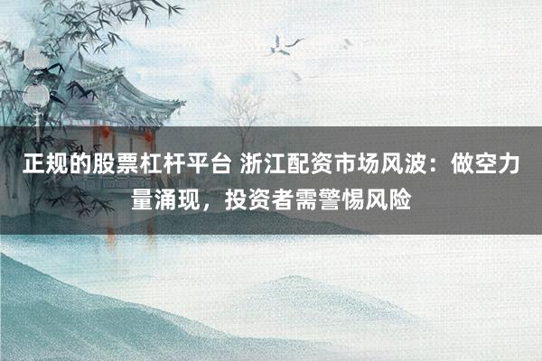 正规的股票杠杆平台 浙江配资市场风波：做空力量涌现，投资者需警惕风险