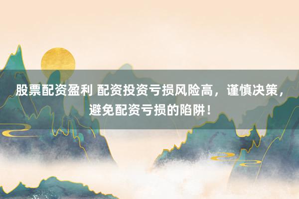 股票配资盈利 配资投资亏损风险高，谨慎决策，避免配资亏损的陷阱！