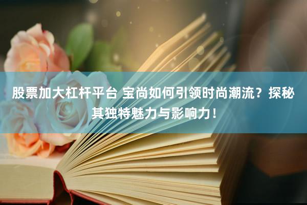 股票加大杠杆平台 宝尚如何引领时尚潮流？探秘其独特魅力与影响力！