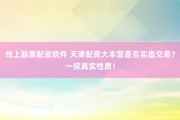 线上股票配资软件 天津配资大本营是否实盘交易？一探真实性质！