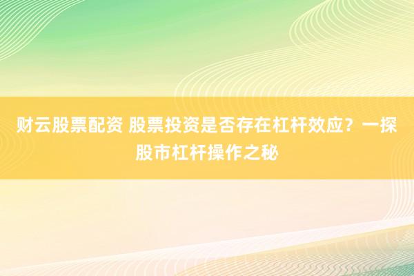 财云股票配资 股票投资是否存在杠杆效应？一探股市杠杆操作之秘