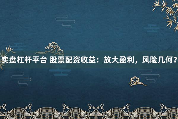 实盘杠杆平台 股票配资收益：放大盈利，风险几何？