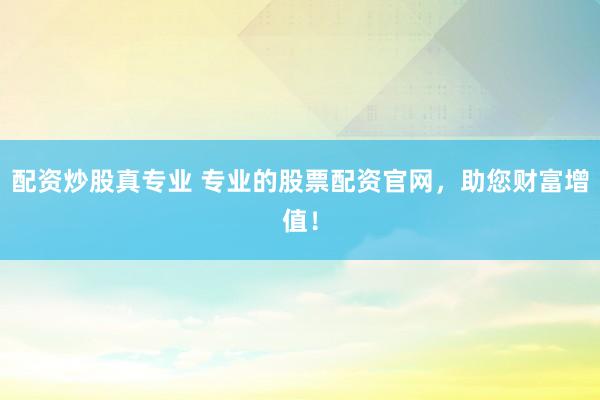 配资炒股真专业 专业的股票配资官网，助您财富增值！