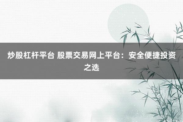 炒股杠杆平台 股票交易网上平台：安全便捷投资之选
